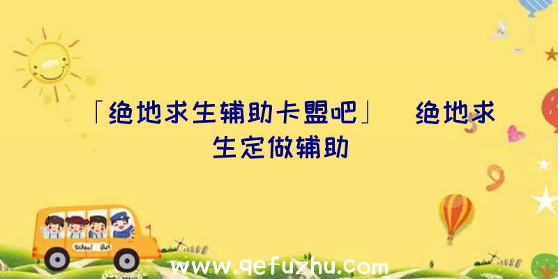 「绝地求生辅助卡盟吧」|绝地求生定做辅助